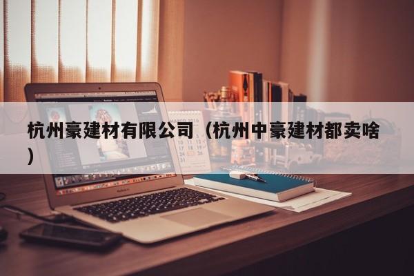 杭州豪建材有限公司（杭州中豪建材都賣啥 ）