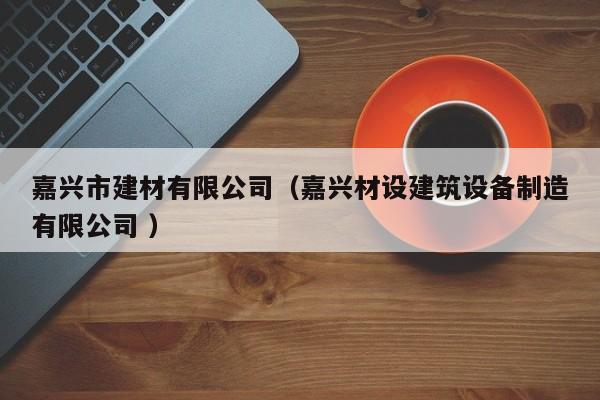 嘉興市建材有限公司（嘉興材設(shè)建筑設(shè)備制造有限公司 ）
