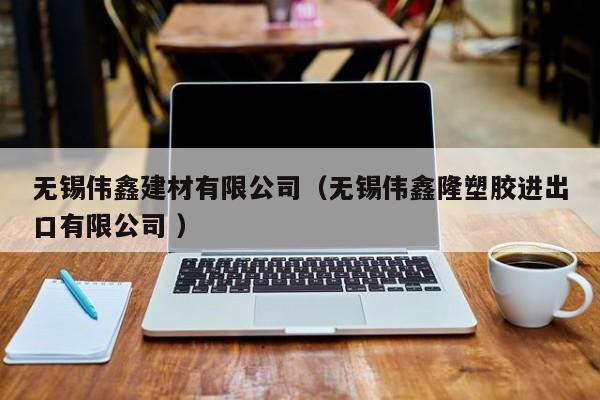 無錫偉鑫建材有限公司（無錫偉鑫隆塑膠進(jìn)出口有限公司 ）