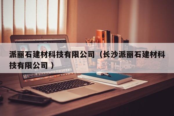 派麗石建材科技有限公司（長(zhǎng)沙派麗石建材科技有限公司 ）