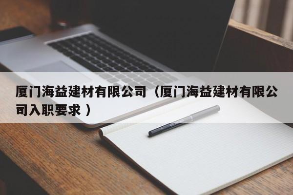 廈門(mén)海益建材有限公司（廈門(mén)海益建材有限公司入職要求 ）
