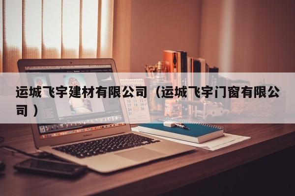 運(yùn)城飛宇建材有限公司（運(yùn)城飛宇門窗有限公司 ）