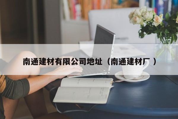 南通建材有限公司地址（南通建材廠 ）