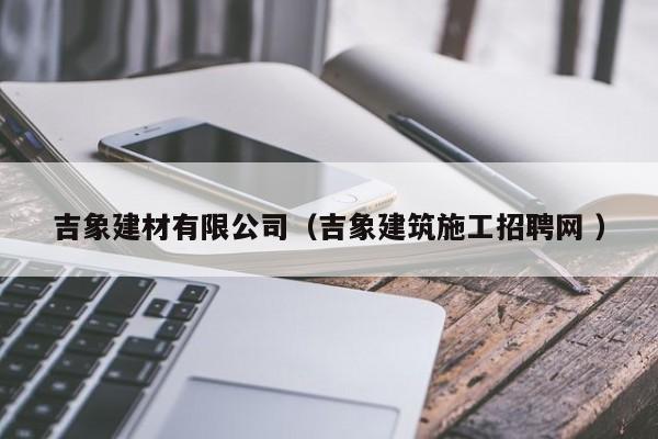吉象建材有限公司（吉象建筑施工招聘網(wǎng) ）