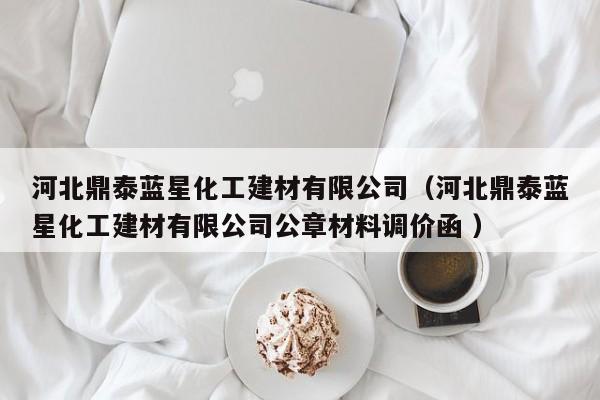 河北鼎泰藍星化工建材有限公司（河北鼎泰藍星化工建材有限公司公章材料調(diào)價函 ）