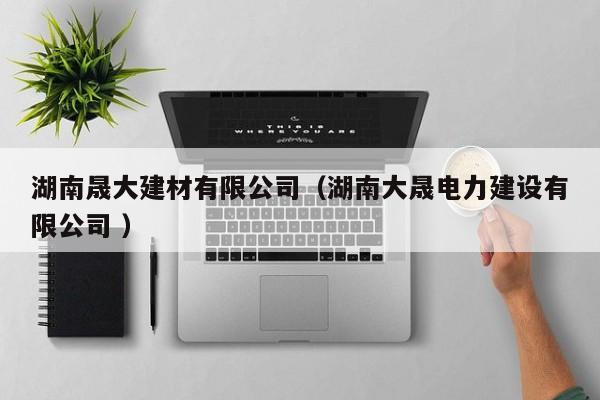 湖南晟大建材有限公司（湖南大晟電力建設(shè)有限公司 ）