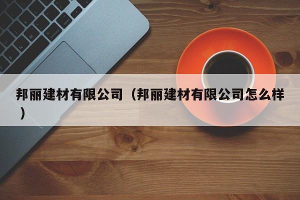 邦麗建材有限公司（邦麗建材有限公司怎么樣 ）