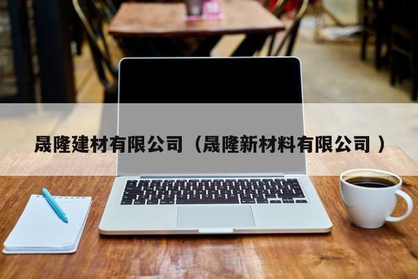 晟隆建材有限公司（晟隆新材料有限公司 ）