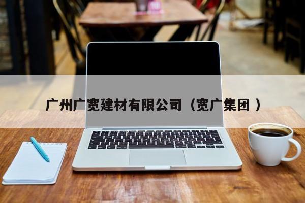 廣州廣寬建材有限公司（寬廣集團 ）