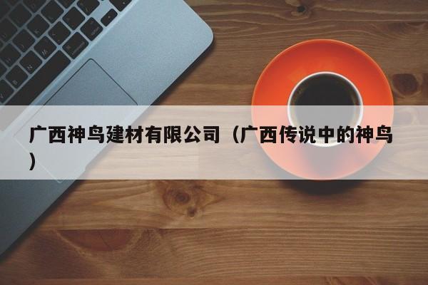 廣西神鳥建材有限公司（廣西傳說中的神鳥 ）