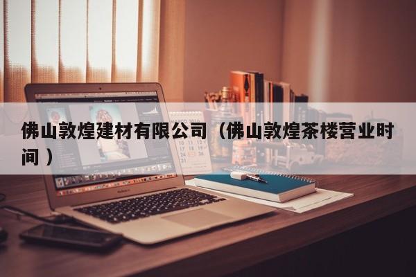 佛山敦煌建材有限公司（佛山敦煌茶樓營(yíng)業(yè)時(shí)間 ）