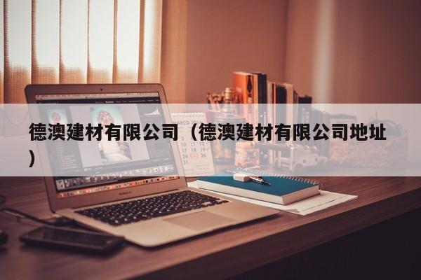 德澳建材有限公司（德澳建材有限公司地址 ）